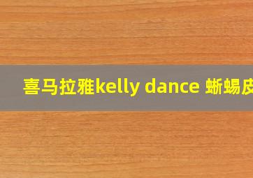 喜马拉雅kelly dance 蜥蜴皮